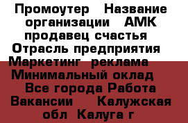 Промоутер › Название организации ­ АМК продавец счастья › Отрасль предприятия ­ Маркетинг, реклама, PR › Минимальный оклад ­ 1 - Все города Работа » Вакансии   . Калужская обл.,Калуга г.